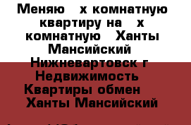 Меняю 3-х комнатную квартиру на 2-х комнатную - Ханты-Мансийский, Нижневартовск г. Недвижимость » Квартиры обмен   . Ханты-Мансийский